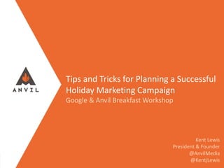 Measurable Marketing That Moves You // © 2016 - All information in this document is copyright protected and the property of Anvil Media Inc.
Tips and Tricks for Planning a Successful
Holiday Marketing Campaign
Google & Anvil Breakfast Workshop
Kent Lewis
President & Founder
@AnvilMedia
@KentjLewis
 