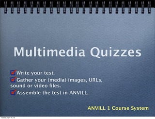 Multimedia Quizzes
                Write your test.
                Gather your (media) images, URLs,
              sound or video ﬁles.
                Assemble the test in ANVILL.


                                           ANVILL 1 Course System
Tuesday, April 16, 13
 