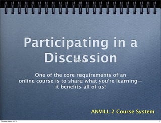 Participating in a
                             Discussion
                                  Text

                               One of the core requirements of an
                         online course is to share what you’re learning—
                                       it beneﬁts all of us!



                                                    ANVILL 2 Course System
Thursday, March 28, 13                                                       1
 