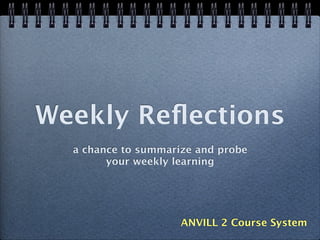 Weekly Reﬂections
a chance to summarize and probe
your weekly learning
ANVILL 2 Course System
 