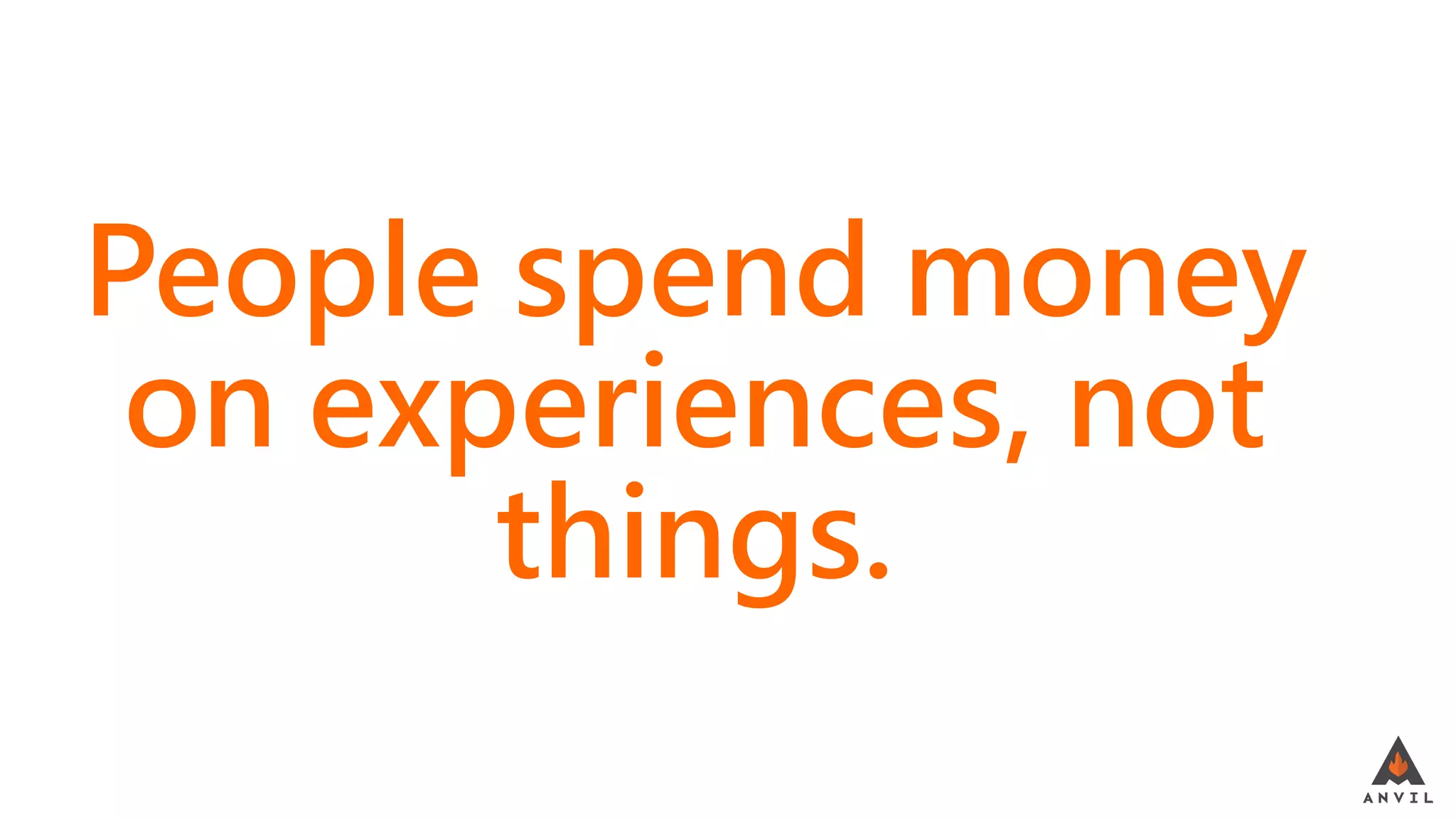 People spend money
on experiences, not
things.
 