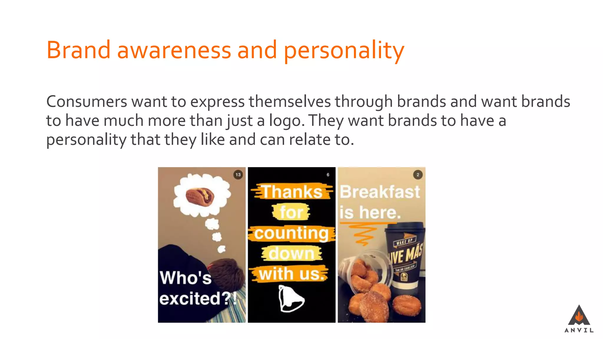 Brand awareness and personality
Consumers want to express themselves through brands and want brands
to have much more than just a logo.They want brands to have a
personality that they like and can relate to.
 