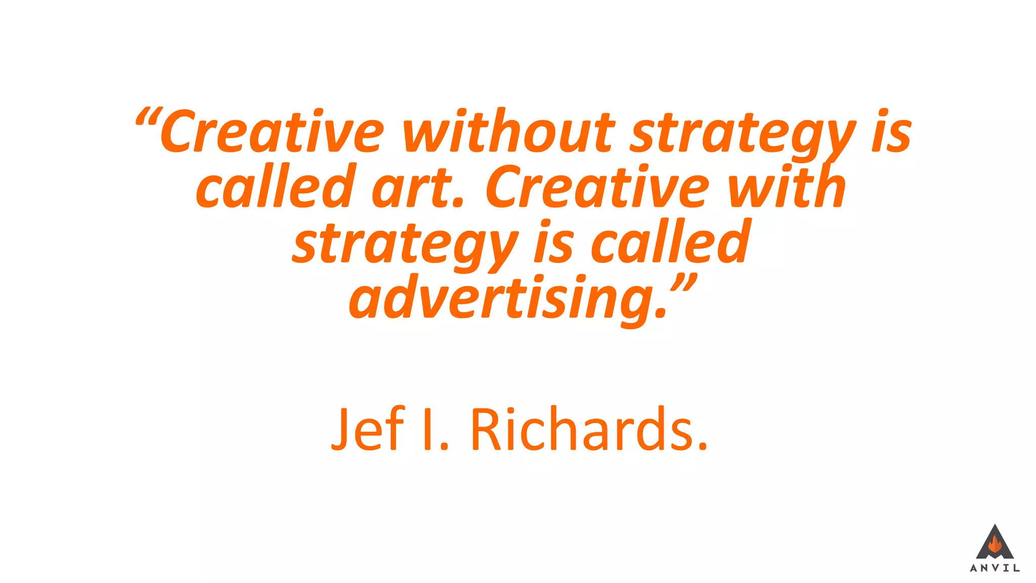 “Creative without strategy is
called art. Creative with
strategy is called
advertising.”
Jef I. Richards.
 