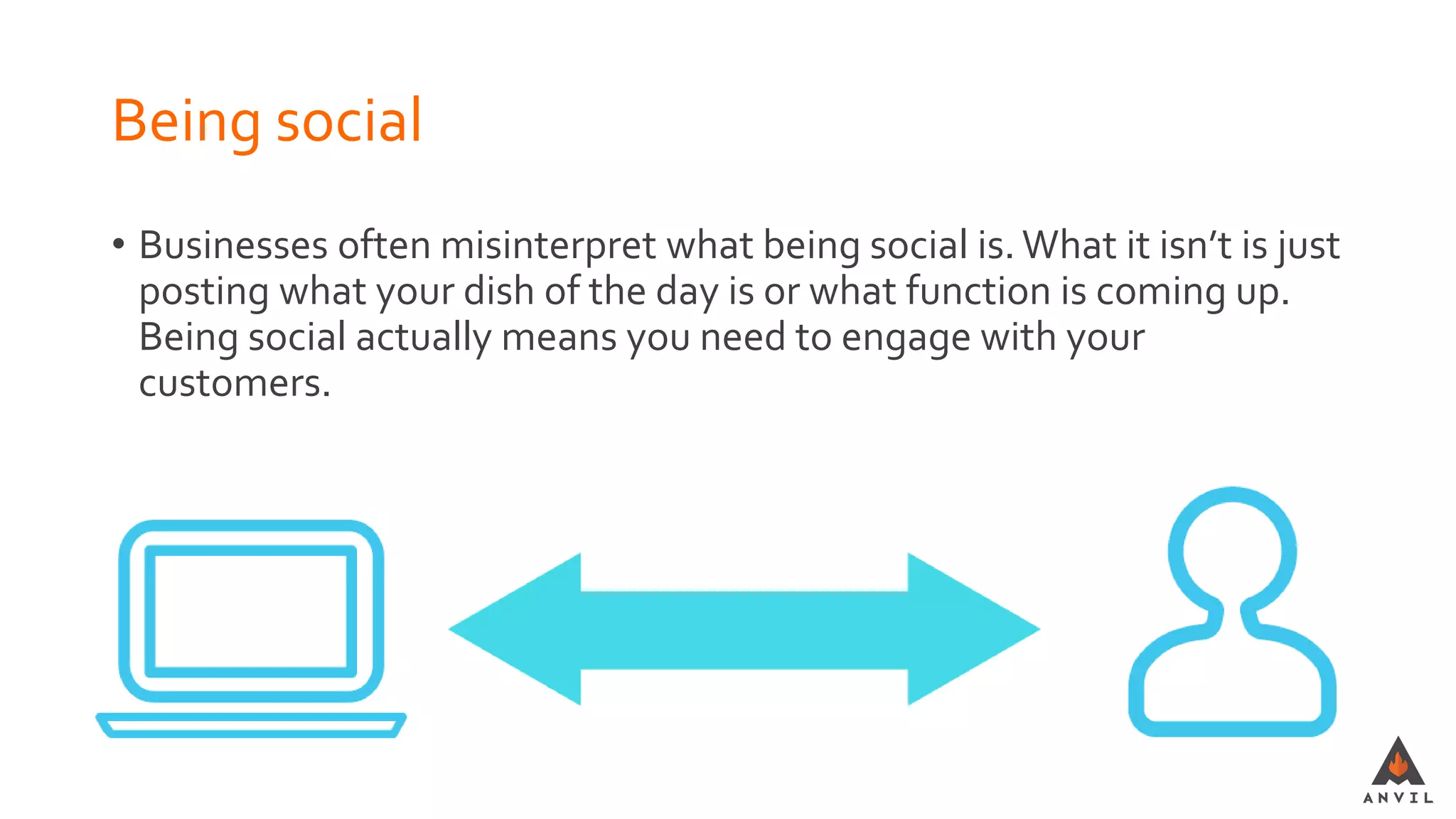 Being social
• Businesses often misinterpret what being social is. What it isn’t is just
posting what your dish of the day is or what function is coming up.
Being social actually means you need to engage with your
customers.
 