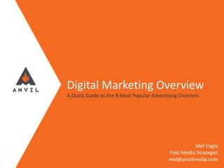 Measurable Marketing That Moves You // © 2017 - All information in this document is copyright protected and the property of Anvil Media Inc.
Digital Marketing Overview
A Quick Guide to the 8 Most Popular Advertising Channels
Mel Cagle
Paid Media Strategist
mel@anvilmedia.com
 