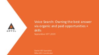 Measurable Marketing That Moves You // © 2019 - All information in this document is copyright protected and the property of Anvil Media Inc.
Voice Search: Owning the best answer
via organic and paid opportunities +
skills
September 25th,2019
Daniel-SEO Specialist
Mike-SEO Coordinator
 