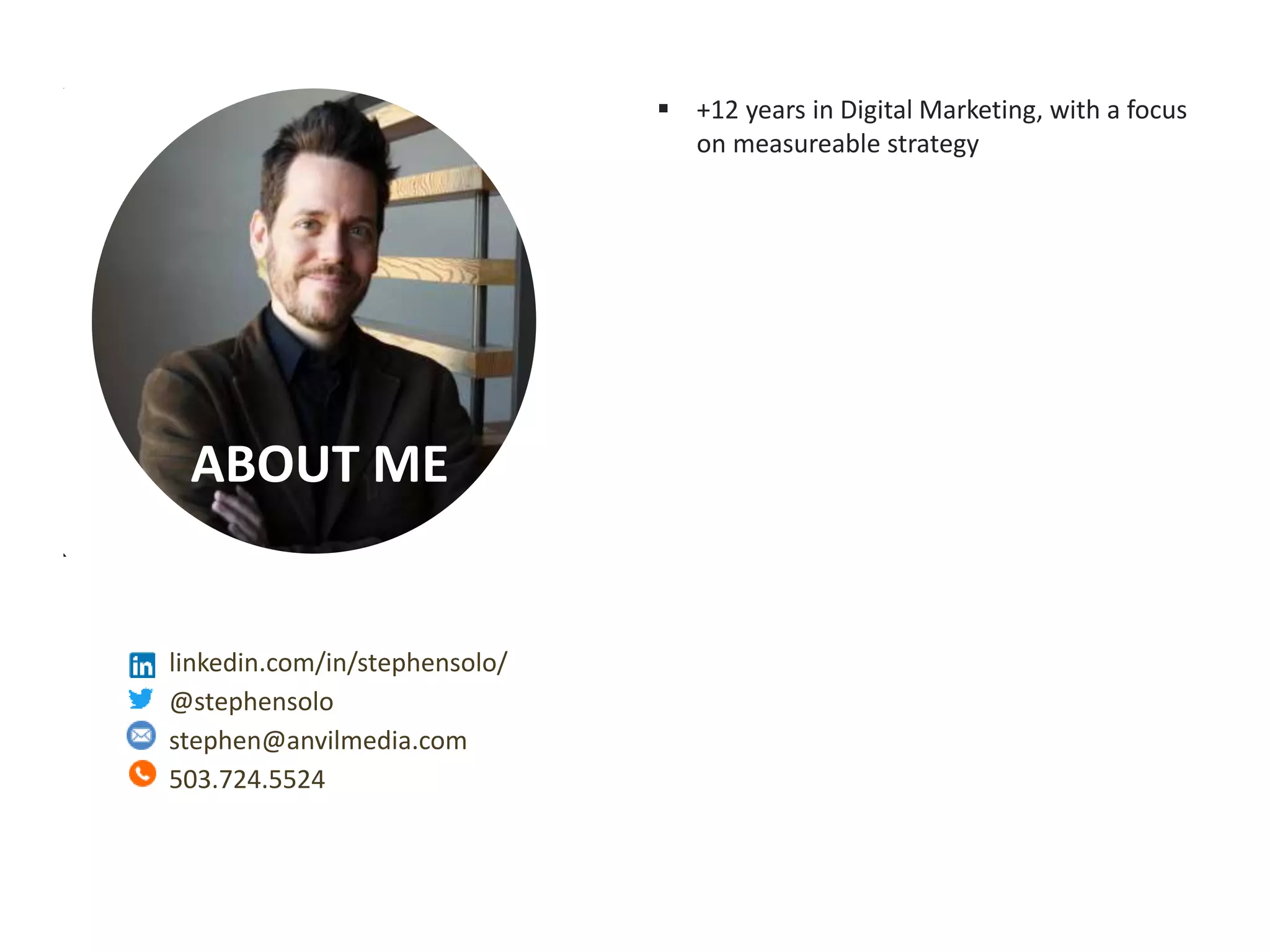 Measurable Marketing That Moves You // © 2018 - All information in this document is copyright protected and the property of Anvil Media Inc.
ABOUT ME
 +12 years in Digital Marketing, with a focus
on measureable strategy
linkedin.com/in/stephensolo/
@stephensolo
stephen@anvilmedia.com
503.724.5524
 