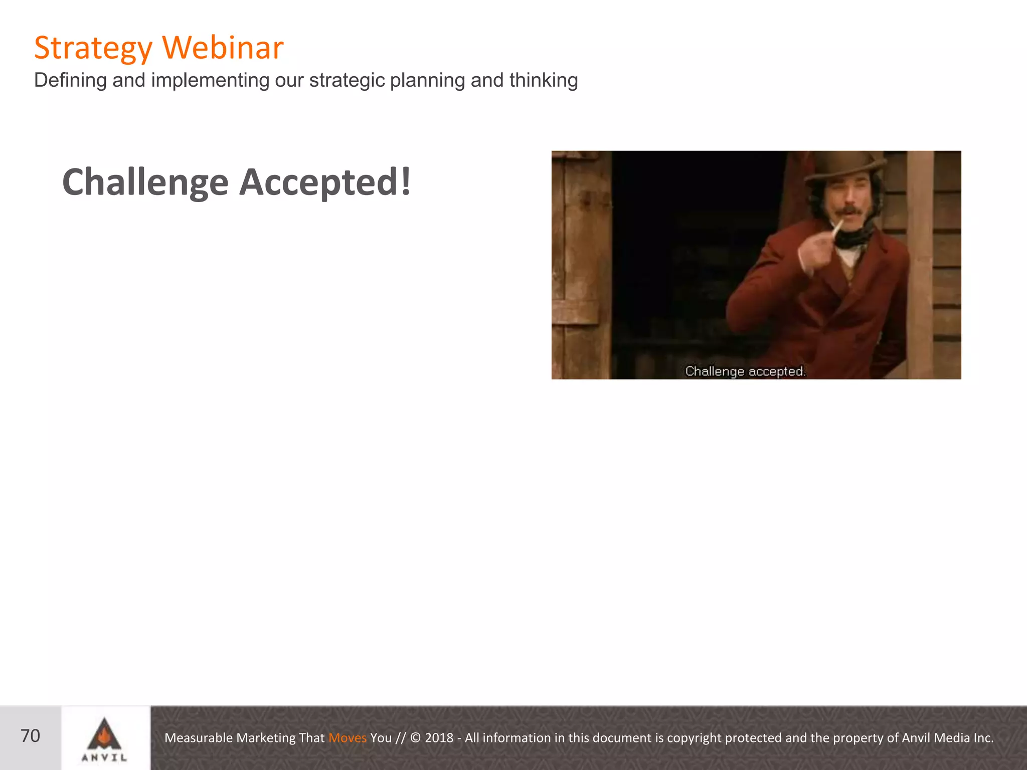 Measurable Marketing That Moves You // © 2018 - All information in this document is copyright protected and the property of Anvil Media Inc.
Strategy Webinar
Defining and implementing our strategic planning and thinking
70
Challenge Accepted!
 