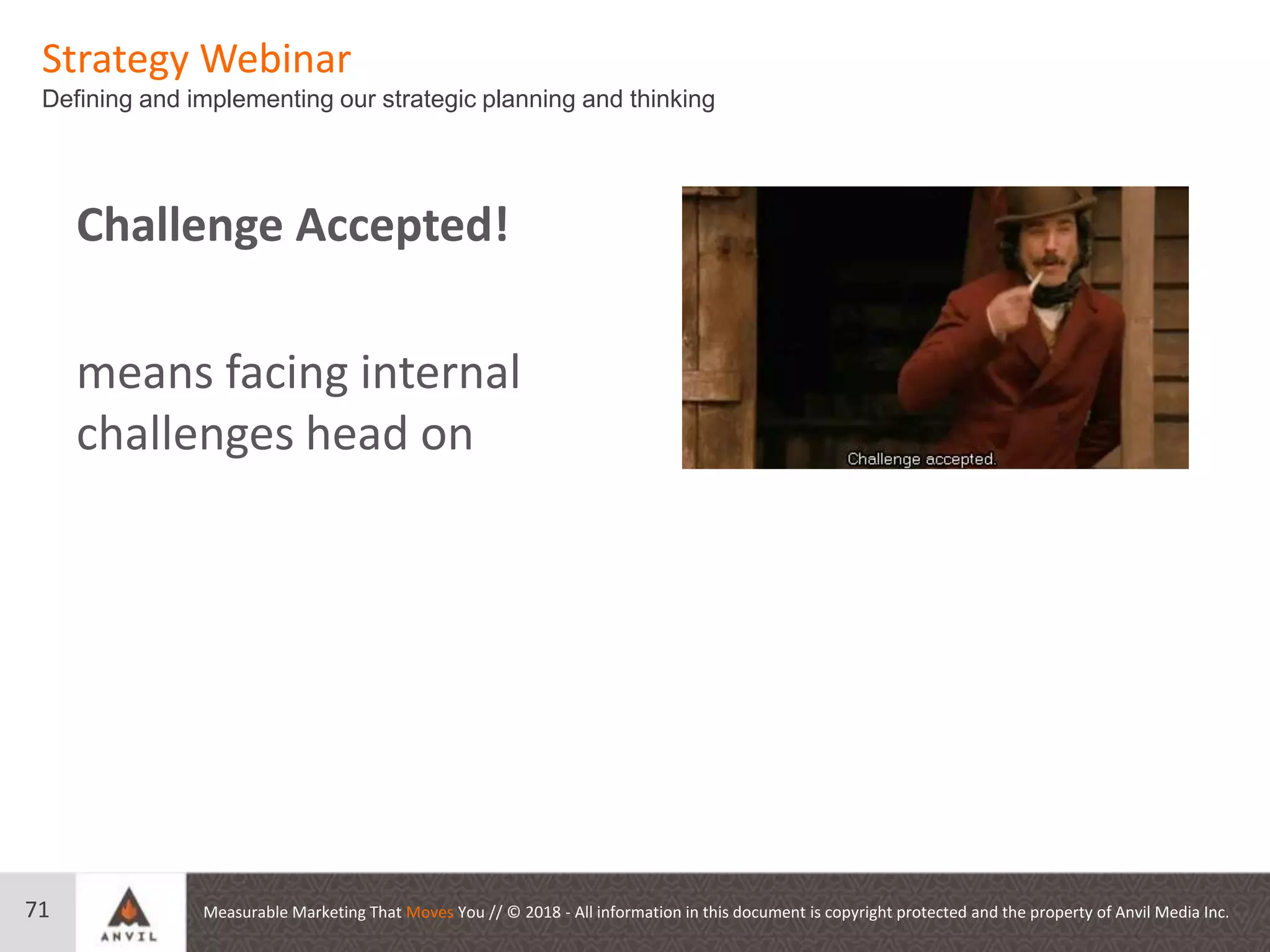 Measurable Marketing That Moves You // © 2018 - All information in this document is copyright protected and the property of Anvil Media Inc.
Strategy Webinar
Defining and implementing our strategic planning and thinking
71
Challenge Accepted!
means facing internal
challenges head on
 