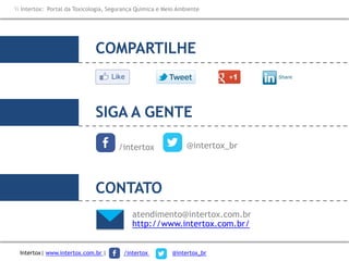 Intertox| www.intertox.com.br | /intertox @intertox_br
COMPARTILHE
SIGA A GENTE
/intertox @intertox_br
atendimento@intertox.com.br
http://www.intertox.com.br/
CONTATO
 Intertox: Portal da Toxicologia, Segurança Química e Meio Ambiente
 