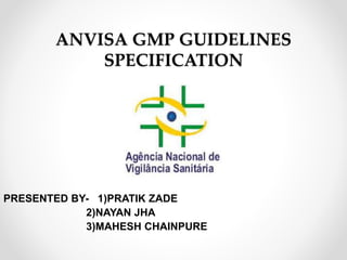 ANVISA GMP GUIDELINES
SPECIFICATION
PRESENTED BY- 1)PRATIK ZADE
2)NAYAN JHA
3)MAHESH CHAINPURE
 
