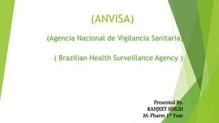 (ANVISA)
(Agencia Nacional de Vigilancia Sanitaria)
( Brazilian Health Surveillance Agency )
Presented By:
RANJEET SINGH
M-Pharm 1st Year
 