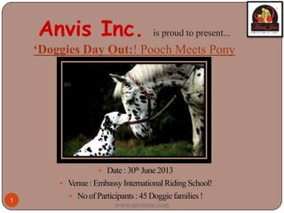 Anvis Inc. is proud to present...
‘Doggies Day Out:! Pooch Meets Pony
www.anvisinc.com
1
 