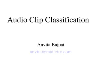 Audio Clip Classification

         Anvita Bajpai
      anvita@mailcity.com
 
