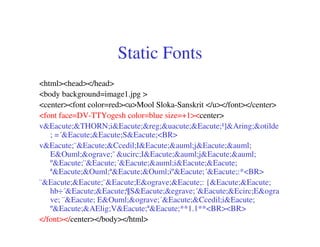 Static Fonts
<html><head></head>
<body background=image1.jpg >
<center><font color=red><u>Mool Sloka-Sanskrit </u></font></center>
<font face=DV-TTYogesh color=blue size=+1><center>
v&Eacute;&THORN;i&Eacute;&reg;&uacute;&Eacute;¹]&Aring;&otilde
   ; =´&Eacute;&Eacute;S&Eacute;<BR>
v&Eacute;¨&Eacute;&Ccedil;I&Eacute;&auml;j&Eacute;&auml;
   E&Ouml;&ograve;¯ &ucirc;I&Eacute;&auml;j&Eacute;&auml;
   º&Eacute;¨&Eacute;´&Eacute;&auml;i&Eacute;&Eacute;
   ª&Eacute;&Ouml;ª&Eacute;&Ouml;iº&Eacute;´&Eacute;:*<BR>
¨&Eacute;&Eacute;¨&Eacute;E&ograve;&Eacute;: {&Eacute;&Eacute;
   hb÷´&Eacute;&Eacute;¶S&Eacute;&egrave;´&Eacute;&Ecirc;E&ogra
   ve; ¨&Eacute; E&Ouml;&ograve;´&Eacute;&Ccedil;i&Eacute;
   º&Eacute;&AElig;V&Eacute;ª&Eacute;**1.1**<BR><BR>
</font></center></body></html>
 