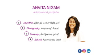 ANVITA NIGAM
achievement portfolio
1 empoWer, after all it’s her right too!
2 Photography, weapon of choice!
3 Start-ups, the Spartan spirit!
4 School, I cherish my time!
 
