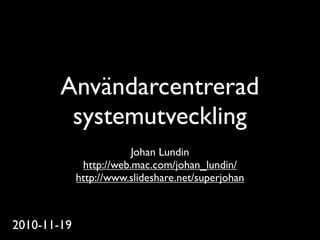 Användarcentrerad
         systemutveckling
                         Johan Lundin
              http://web.mac.com/johan_lundin/
             http://www.slideshare.net/superjohan



2010-11-19
 