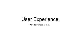User Experience
   Why do we need to care?
 