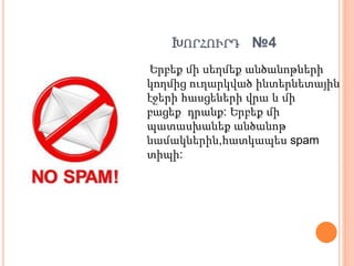 ԽՈՐՀՈՒՐԴ №4
Երբեք մի սեղմեք անծանոթների
կողմից ուղարկված ինտերնետային
էջերի հասցեների վրա և մի
բացեք դրանք: Երբեք մի
պատասխանեք անծանոթ
նամակներին,հատկապես spam
տիպի:
 