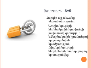 ԽՈՐՀՈՒՐԴ №5
Հարգեք այլ անձանց
սեփականությունը:
Աուդիո նյութերի
հեղինակային իրավունքի
խախտումը գողություն
է:Հեղինակային իրավունքով
պաշտպանված
երաժշտության
,ֆիլմերի,նյութերի
ներբեռնման համար կարող
եք տուգանվել:
 