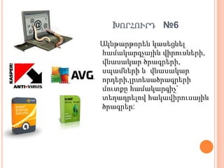 ԽՈՐՀՈՒՐԴ №6
Ակնթարթորեն կասեցնել
համակարգչային վիրուսների,
վնասակար ծրագրերի,
սպամների և վնասակար
որդերի,լրտեսածրագրերի
մուտքը համակարգիչ`
տեղադրելով հակավիրուսային
ծրագրեր:
 