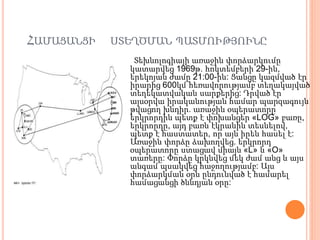 ՀԱՄԱՑԱՆՑԻ ՍՏԵՂԾՄԱՆ ՊԱՏՄՈՒԹՅՈՒՆԸ
Տեխնոլոգիայի առաջին փորձարկումը
կատարվեց 1969թ. հոկտեմբերի 29-ին,
երեկոյան ժամը 21:00-ին: Ցանցը կազմված էր
իրարից 600կմ հեռավորությամբ տեղակայված
տեղեկատվական սարքերից: Դրված էր
այսօրվա իրականության համար պարզագույն
թվացող խնդիր. առաջին օպերատորը
երկրորդին պետք է փոխանցեր «LOG» բառը,
երկրորդը, այդ բառն էկրանին տեսնելով,
պետք է հաստատեր, որ այն իրեն հասել է:
Առաջին փորձը ձախողվեց. երկրորդ
օպերատորը ստացավ միայն «L» և «O»
տառերը: Փորձը կրկնվեց մեկ ժամ անց և այս
անգամ պսակվեց հաջողությամբ: Այս
փորձարկման օրն ընդունված է համարել
համացանցի ծննդյան օրը:
 