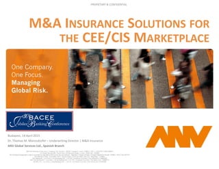 Insert Title Image Here
PROPIETARY & CONFIDENTIAL
M&A INSURANCE SOLUTIONS FOR
THE CEE/CIS MARKETPLACE
Budapest, 14 April 2015
Dr. Thomas M. Mannsdorfer – Underwriting Director | M&A Insurance
ANV Global Services Ltd., Spanish Branch
 