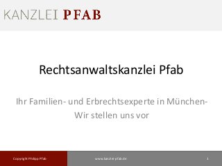 Rechtsanwaltskanzlei Pfab
Ihr Familien- und Erbrechtsexperte in München-
Wir stellen uns vor
Copyright Philipp Pfab 1www.kanzlei-pfab.de
 