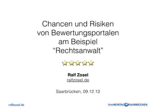 Chancen und Risiken 
von Bewertungsportalen 
am Beispiel 
“Rechtsanwalt”
Ralf Zosel!
ralfzosel.de
Saarbrücken, 09.12.13
ralfzosel.de

 