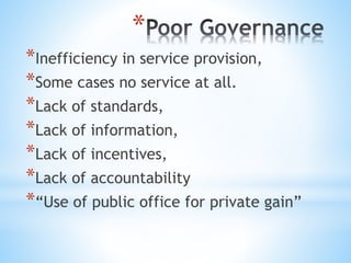 *
*Inefficiency in service provision,
*Some cases no service at all.
*Lack of standards,
*Lack of information,
*Lack of incentives,
*Lack of accountability
*“Use of public office for private gain”
 