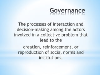 The processes of interaction and
decision-making among the actors
involved in a collective problem that
lead to the
creation, reinforcement, or
reproduction of social norms and
institutions.
 