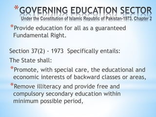 *
*Provide education for all as a guaranteed
Fundamental Right.
Section 37(2) - 1973 Specifically entails:
The State shall:
*Promote, with special care, the educational and
economic interests of backward classes or areas,
*Remove illiteracy and provide free and
compulsory secondary education within
minimum possible period,
 