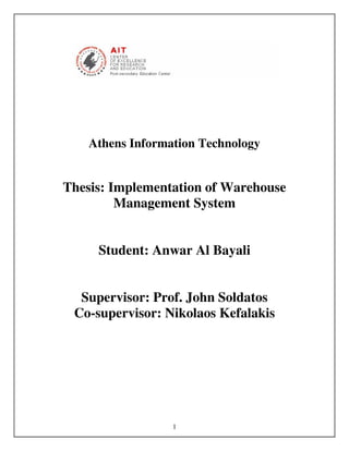 Athens Information Technology


Thesis: Implementation of Warehouse
         Management System


     Student: Anwar Al Bayali


  Supervisor: Prof. John Soldatos
 Co-supervisor: Nikolaos Kefalakis




                  1
 