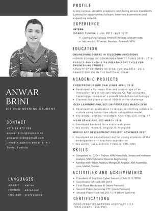 ANWAR
BRINI
I C T E N G I N E E R I N G S T U D E N T
+ 2 1 6 5 4 4 7 3 3 3 6
a n o u a r . b r i n i @ s u p c o m . t n
a n w a r b r i n i 0 0 @ g m a i l . c o m
l i n k e d i n . c o m / i n / a n w a r - b r i n i /
T u n i s , T u n i s i a
C O N T A C T
E X P E R I E N C E
INTERN
SIFARIS TUNISIA  |  JUL 2017 - AUG 2017
Configuring various network devices and services
key words : Pfsense, Routers, Firewall, VPN
E D U C A T I O N
HIGHER SCHOOL OF COMMUNICATION OF TUNIS 2016 - 2019
ENGINEERING DEGREE IN TELECOMMUNICATIONS
FACULTY OF SCIENCES OF SFAX, TUNISIA 2014 - 2016
RANKED 59/1390 IN THE NATIONAL EXAM
PHYSICS AND CHEMISTRY PREPARATORY CYCLE FOR
ENGINEERING STUDIES
P R O F I L E
A very curious, versatile, pragmatic and daring person Constantly
Looking for oppprtunities to learn, have new experiences and
expand my network.
C E R T I F I C A T I O N S
CISCO CERTIFIED NETWORK ASSOCIATE 1,2,3
TOEIC (SCORE : 960/990)
Competent in : C, C++, Python, ARM Assembly , binary and malware
analysis, Static/Dynamic Reverse Engineering
Familiar with : Bash, NodeJs, MongoDB, Angular, X86 Assembly,
Java, Matlab, Docker
S K I L L S
A C A D E M I C P R O J E C T S
Developed a Business Plan and a prototype of an
innovative idea in the car industry CarAge using IBM
hyperledger composer' s private blockchain technology 
Claimed 2nd place prize of 3000dt in the challenge
ENTREPRENEURSHIP CHALLENGE APRIL 2018
Developed an application to recognize clothing articles in
a store using tensorflow object recognition model
key words : python, tensorflow, ConvNets,SSD, Unity, AR
DEEP LEARNING PROJECT (IN PROGRESS) MARCH 2018
MOBILE APP DEVELOPMENT PROJECT NOVEMBER 2017
Developed an educational tool for young students at the
kindergarden with teachers supervision
key words : java, android, Firebase, XML, UML
MEAN STACK PROJECT MARCH 2018
Developed backend for a static web game
key words : NodeJS, AngularJS, MongoDB
A C T I V I T I E S A N D A C H I E V E M E N T S
President of Sup'Com Cyber Security Club 2017/2018
Coordinator of Hackfest 2k18 
FIrst Place Hackzone VI (team Pwnium)
Second Place Securiday CTF (team Pwnium)
Second Place Hackfest 2k17 CTF (team Spectre)
A R A B I C     :   n a t i v e
F R E N C H   : a d v a n c e d
E N G L I S H : p r o f e s s i o n a l
L A N G U A G E S
 