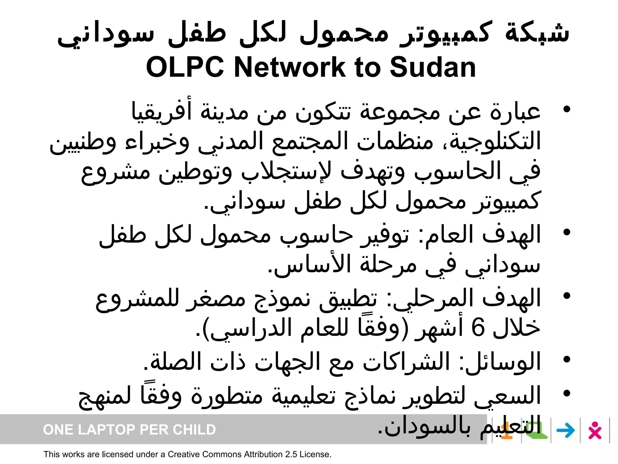 شبكة كمبيوتر محمول لكل طفل سوداني    OLPC Network to Sudan  عبارة عن مجموعة تتكون من مدينة أفريقيا التكنلوجية، منظمات المجتمع المدني وخبراء وطنيين في الحاسوب وتهدف لإستجلاب وتوطين مشروع كمبيوتر محمول لكل طفل سوداني .  الهدف العام :  توفير حاسوب محمول لكل طفل سوداني في مرحلة الأساس . الهدف المرحلي :  تطبيق نموذج مصغر للمشروع خلال  6  أشهر  ( وفقاً للعام الدراسي ). الوسائل :  الشراكات مع الجهات ذات الصلة . السعي لتطوير نماذج تعليمية متطورة وفقاً لمنهج التعليم بالسودان . 