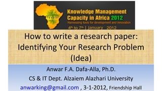 How to write a research paper: Identifying Your Research Problem (Idea) Anwar F.A. Dafa-Alla, Ph.D. CS & IT Dept. Alzaiem Alazhari University [email_address]  , 3-1-2012,  Friendship Hall 