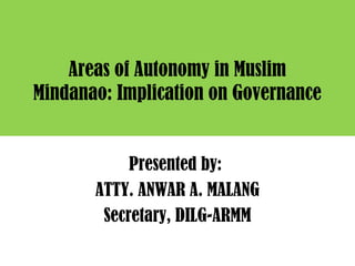 Areas of Autonomy in Muslim
Mindanao: Implication on Governance
Presented by:
ATTY. ANWAR A. MALANG
Secretary, DILG-ARMM
 