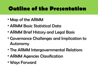 Outline of the Presentation
• Map of the ARMM
• ARMM Basic Statistical Data
• ARMM Brief History and Legal Basis
• Governa...