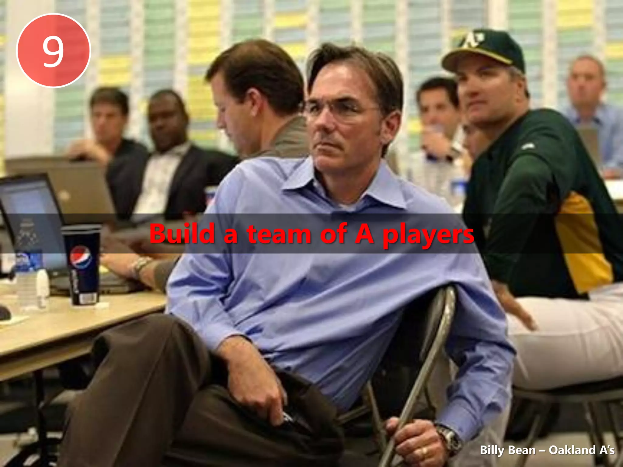 9


    Build a team of A players




                                Billy Bean – Oakland A’s
 