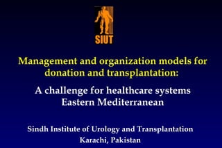 Management and organization models for donation and transplantation:  A challenge for healthcare systems Eastern Mediterranean Sindh Institute of Urology and Transplantation Karachi, Pakistan 
