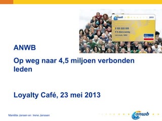ANWB
Op weg naar 4,5 miljoen verbonden
leden
Loyalty Café, 23 mei 2013
Mariëtte Jansen en Irene Janssen
 