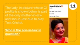 The lady in picture whose CI
profile is shown below is part
of the only mother-in-law
and son-in-law duo to play
Test Cricket.
Who is the son-in-law in
question?
11
 