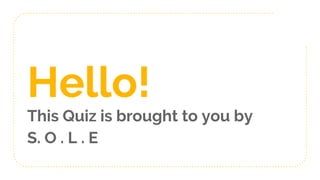 Hello!
This Quiz is brought to you by
S. O . L . E
 