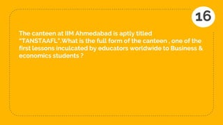 The canteen at IIM Ahmedabad is aptly titled
“TANSTAAFL”.What is the full form of the canteen , one of the
first lessons inculcated by educators worldwide to Business &
economics students ?
16
 