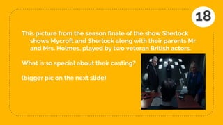 This picture from the season finale of the show Sherlock
shows Mycroft and Sherlock along with their parents Mr
and Mrs. Holmes, played by two veteran British actors.
What is so special about their casting?
(bigger pic on the next slide)
18
 