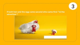 If both hen and the egg came second who came first ? Id the
advertiser ?
3
 