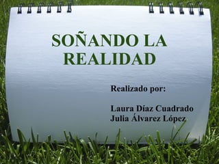 SOÑANDO LA REALIDAD Realizado por:   Laura Díaz Cuadrado Julia Álvarez López 
