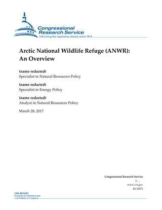Arctic National Wildlife Refuge (ANWR):
An Overview
(name redacted)
Specialist in Natural Resources Policy
(name redacted)
Specialist in Energy Policy
(name redacted)
Analyst in Natural Resources Policy
March 28, 2017
Congressional Research Service
7-....
www.crs.gov
RL33872
 