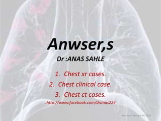 Anwser,s
     Dr :ANAS SAHLE

   1. Chest xr cases.
 2. Chest clinical case.
   3. Chest ct cases.
:http://www.facebook.com/dranas224

                                     Monday, February 04, 2013
 