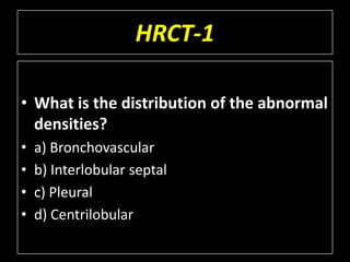 HRCT-1

• What is the distribution of the abnormal
  densities?
•   a) Bronchovascular
•   b) Interlobular septal
•   c) Pleural
•   d) Centrilobular
 